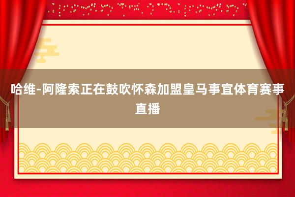 哈维-阿隆索正在鼓吹怀森加盟皇马事宜体育赛事直播