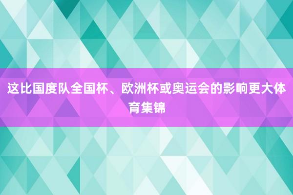这比国度队全国杯、欧洲杯或奥运会的影响更大体育集锦