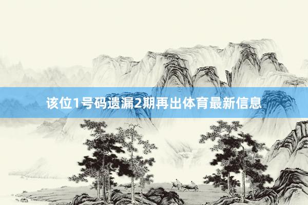 该位1号码遗漏2期再出体育最新信息