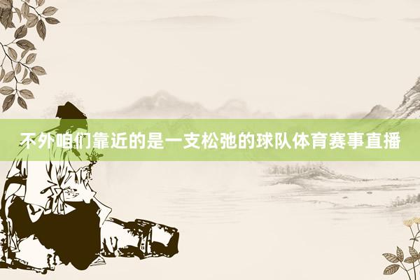 不外咱们靠近的是一支松弛的球队体育赛事直播