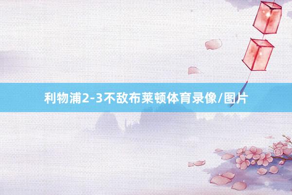 利物浦2-3不敌布莱顿体育录像/图片