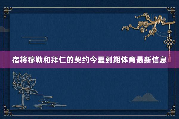 宿将穆勒和拜仁的契约今夏到期体育最新信息