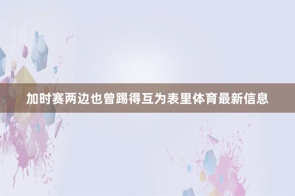 加时赛两边也曾踢得互为表里体育最新信息