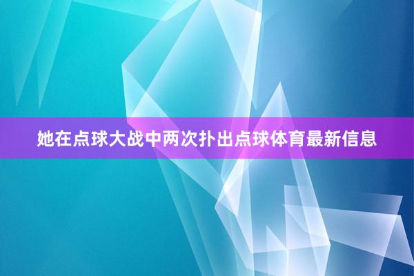 她在点球大战中两次扑出点球体育最新信息
