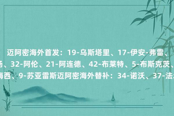 迈阿密海外首发：19-乌斯塔里、17-伊安-弗雷、6-阿维莱斯、2-卢扬、32-阿伦、21-阿连德、42-布莱特、5-布斯克茨、18-阿尔巴、10-梅西、9-苏亚雷斯迈阿密海外替补：34-诺沃、37-法尔肯、57-韦甘特、14-赫克托-马丁内斯、8-特拉斯科、30-克雷马斯基、55-小雷东多、7-法法、29-奥万多【赛前信息】体育赛事直播