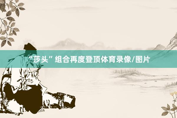 “莎头”组合再度登顶体育录像/图片