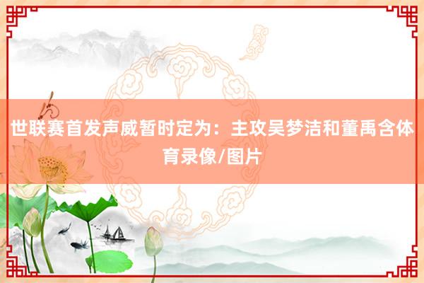 世联赛首发声威暂时定为：主攻吴梦洁和董禹含体育录像/图片
