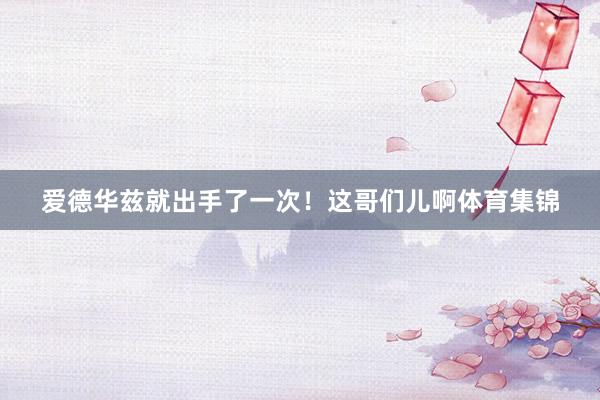 爱德华兹就出手了一次！这哥们儿啊体育集锦