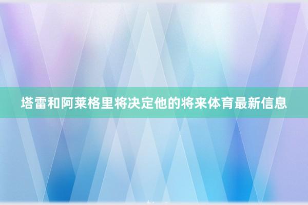 塔雷和阿莱格里将决定他的将来体育最新信息