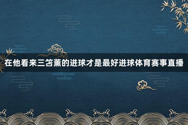在他看来三笘薰的进球才是最好进球体育赛事直播
