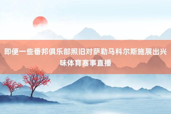 即便一些番邦俱乐部照旧对萨勒马科尔斯施展出兴味体育赛事直播