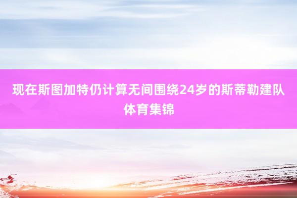 现在斯图加特仍计算无间围绕24岁的斯蒂勒建队体育集锦