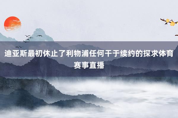 迪亚斯最初休止了利物浦任何干于续约的探求体育赛事直播