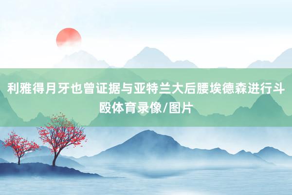 利雅得月牙也曾证据与亚特兰大后腰埃德森进行斗殴体育录像/图片
