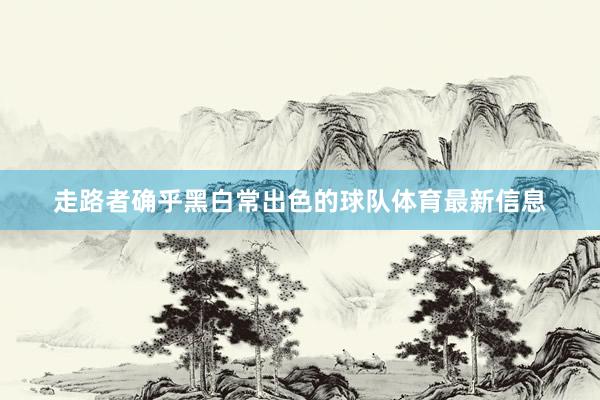 走路者确乎黑白常出色的球队体育最新信息