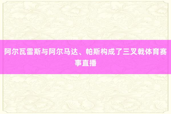 阿尔瓦雷斯与阿尔马达、帕斯构成了三叉戟体育赛事直播