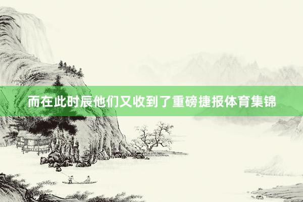 而在此时辰他们又收到了重磅捷报体育集锦