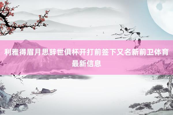 利雅得眉月思辞世俱杯开打前签下又名新前卫体育最新信息