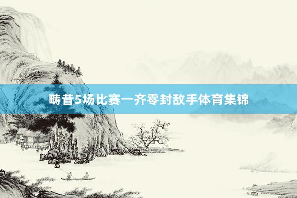 畴昔5场比赛一齐零封敌手体育集锦