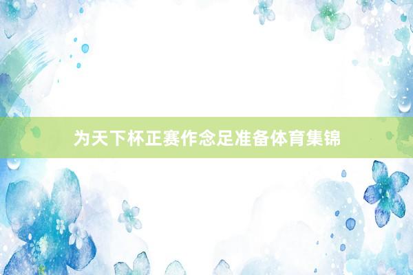 为天下杯正赛作念足准备体育集锦