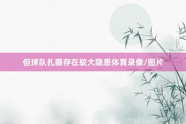 但球队扎眼存在较大隐患体育录像/图片