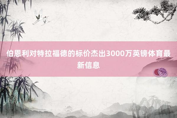 伯恩利对特拉福德的标价杰出3000万英镑体育最新信息