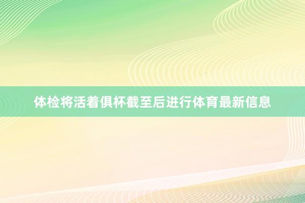 体检将活着俱杯截至后进行体育最新信息