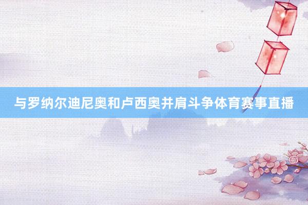 与罗纳尔迪尼奥和卢西奥并肩斗争体育赛事直播