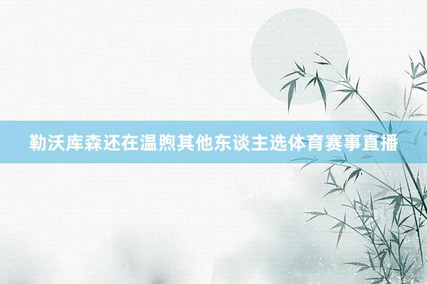 勒沃库森还在温煦其他东谈主选体育赛事直播