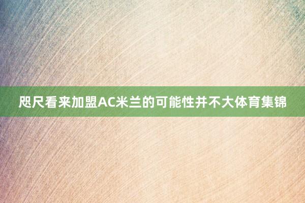 咫尺看来加盟AC米兰的可能性并不大体育集锦
