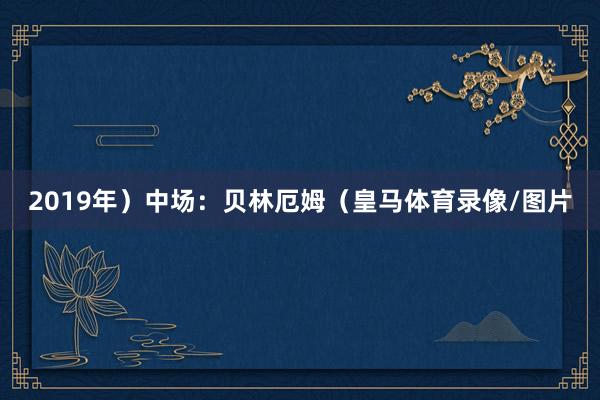 2019年）中场：贝林厄姆（皇马体育录像/图片