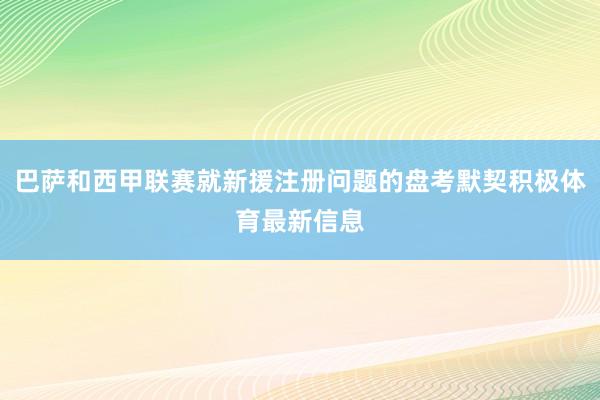 巴萨和西甲联赛就新援注册问题的盘考默契积极体育最新信息
