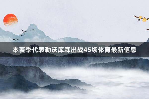 本赛季代表勒沃库森出战45场体育最新信息