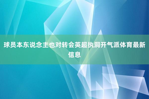 球员本东说念主也对转会英超执洞开气派体育最新信息