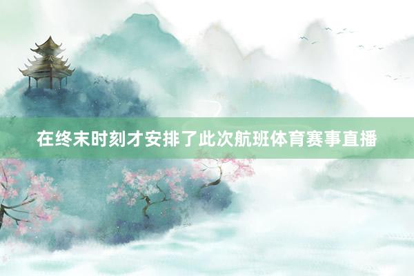 在终末时刻才安排了此次航班体育赛事直播