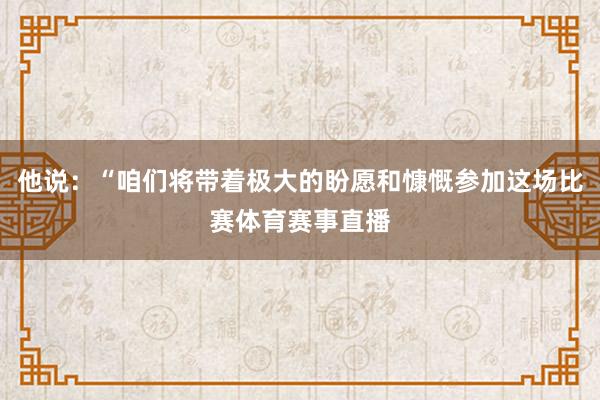 他说：“咱们将带着极大的盼愿和慷慨参加这场比赛体育赛事直播