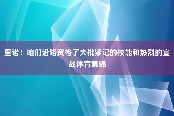 里诺！咱们沿路资格了大批紧记的技能和热烈的宣战体育集锦