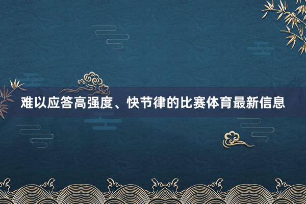 难以应答高强度、快节律的比赛体育最新信息