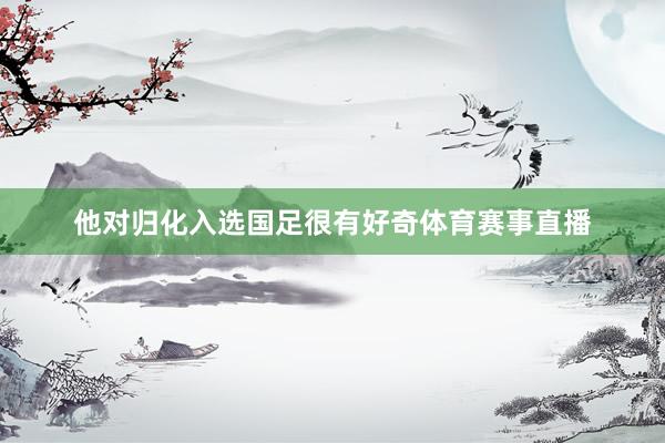 他对归化入选国足很有好奇体育赛事直播