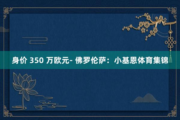 身价 350 万欧元- 佛罗伦萨：小基恩体育集锦