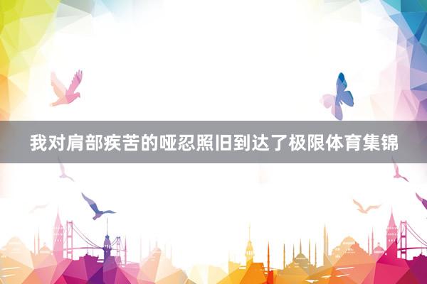 我对肩部疾苦的哑忍照旧到达了极限体育集锦