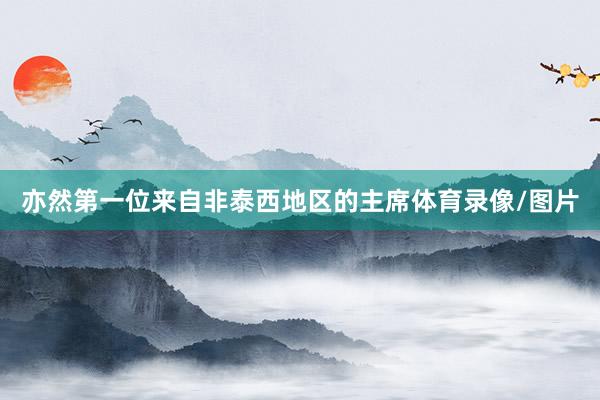 亦然第一位来自非泰西地区的主席体育录像/图片