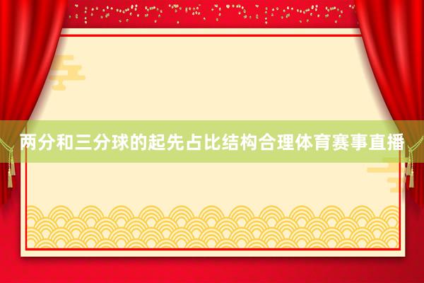 两分和三分球的起先占比结构合理体育赛事直播