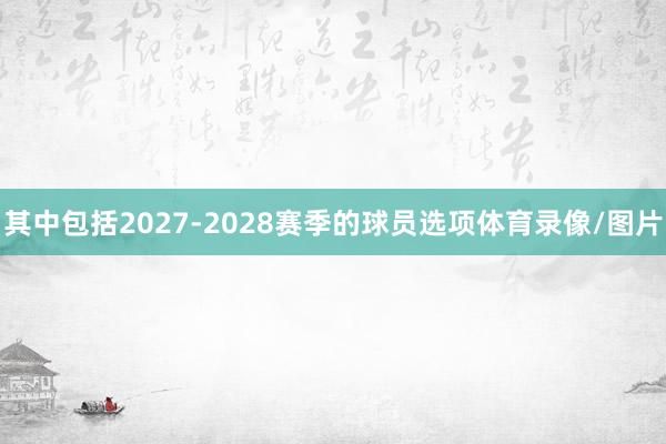 其中包括2027-2028赛季的球员选项体育录像/图片
