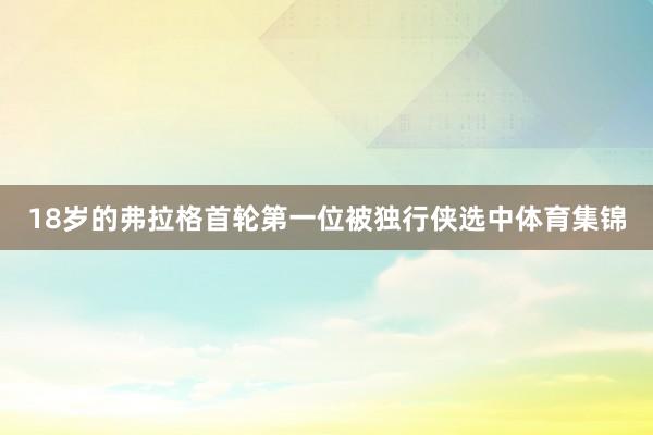 18岁的弗拉格首轮第一位被独行侠选中体育集锦
