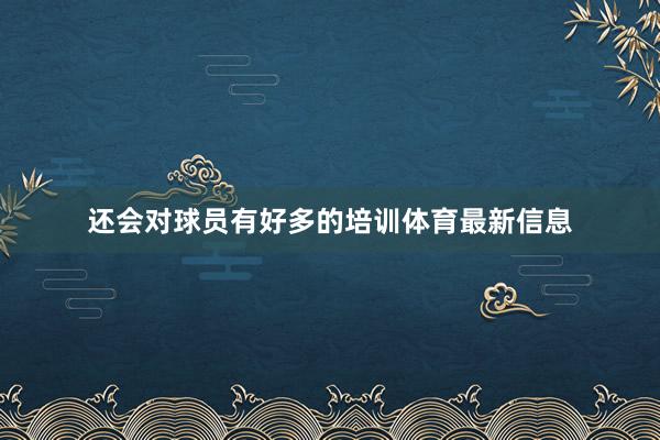 还会对球员有好多的培训体育最新信息