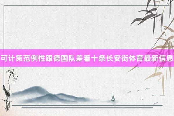 可计策范例性跟德国队差着十条长安街体育最新信息