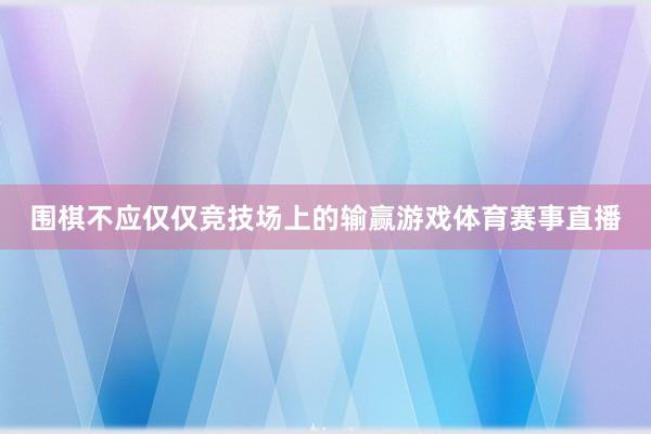 围棋不应仅仅竞技场上的输赢游戏体育赛事直播