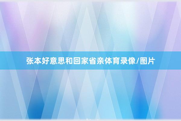 张本好意思和回家省亲体育录像/图片