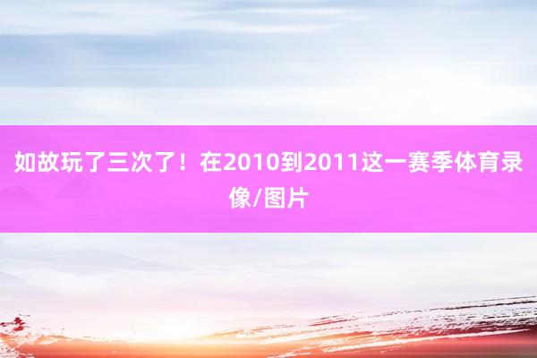 如故玩了三次了！在2010到2011这一赛季体育录像/图片